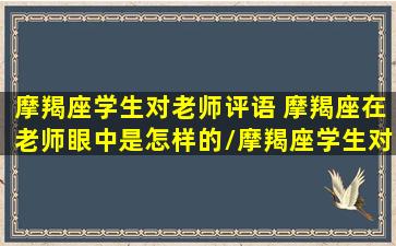 摩羯座学生对老师评语 摩羯座在老师眼中是怎样的/摩羯座学生对老师评语 摩羯座在老师眼中是怎样的-我的网站